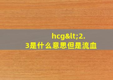 hcg<2.3是什么意思但是流血